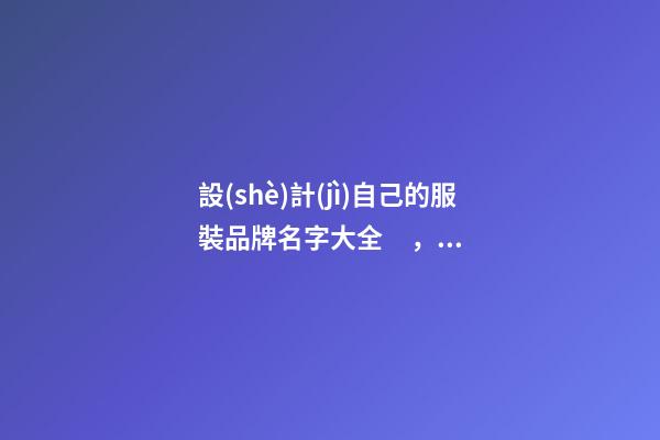 設(shè)計(jì)自己的服裝品牌名字大全，服裝品牌名當(dāng)怎么設(shè)計(jì)？
